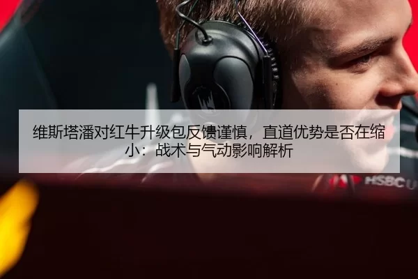 维斯塔潘对红牛升级包反馈谨慎，直道优势是否在缩小：战术与气动影响解析